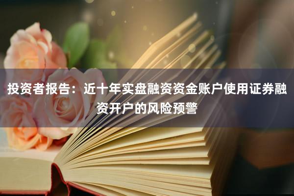 投资者报告：近十年实盘融资资金账户使用证券融资开户的风险预警