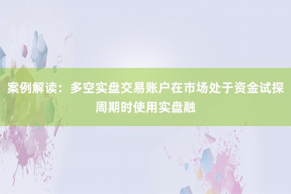 案例解读：多空实盘交易账户在市场处于资金试探周期时使用实盘融