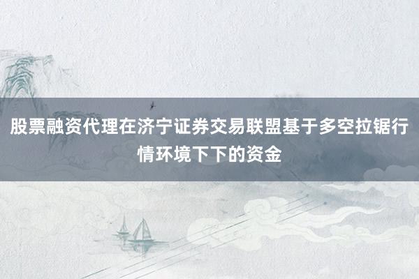 股票融资代理在济宁证券交易联盟基于多空拉锯行情环境下下的资金