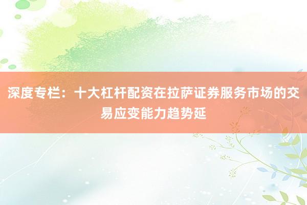 深度专栏：十大杠杆配资在拉萨证券服务市场的交易应变能力趋势延