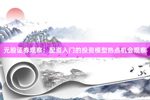元股证券观察：配资入门的投资模型热点机会观察