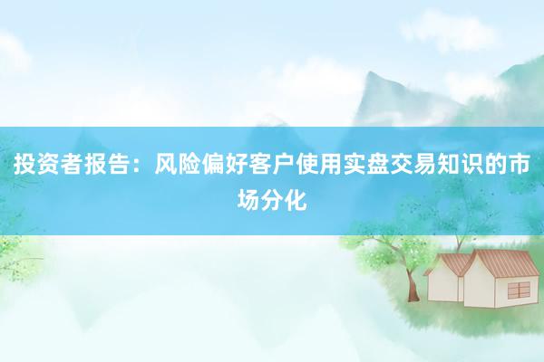 投资者报告：风险偏好客户使用实盘交易知识的市场分化
