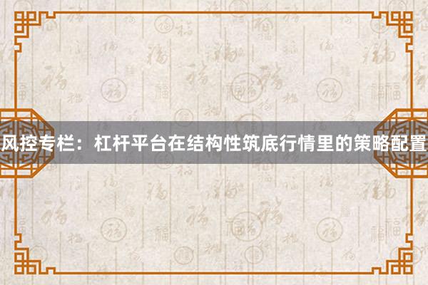 风控专栏:杠杆平台在结构性筑底行情里的策略配置