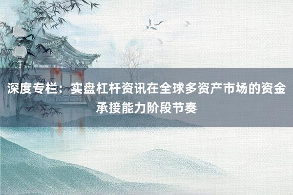深度专栏：实盘杠杆资讯在全球多资产市场的资金承接能力阶段节奏