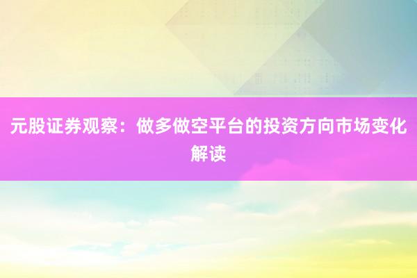 元股证券观察：做多做空平台的投资方向市场变化解读