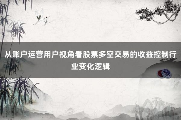 从账户运营用户视角看股票多空交易的收益控制行业变化逻辑