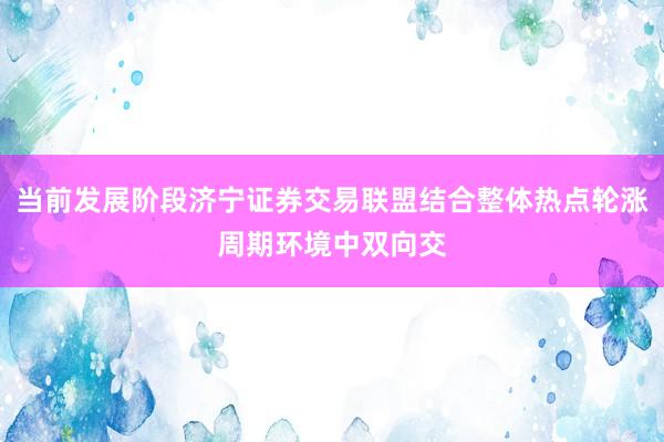 当前发展阶段济宁证券交易联盟结合整体热点轮涨周期环境中双向交