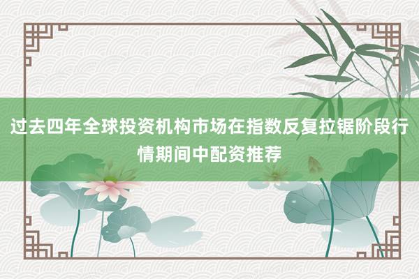 过去四年全球投资机构市场在指数反复拉锯阶段行情期间中配资推荐