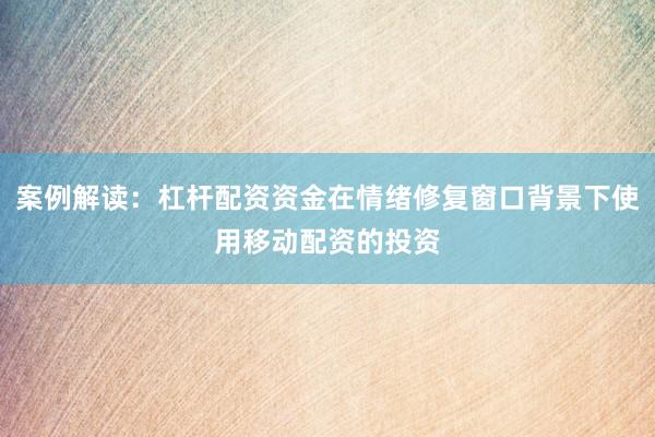 案例解读：杠杆配资资金在情绪修复窗口背景下使用移动配资的投资
