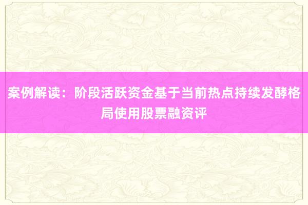 案例解读：阶段活跃资金基于当前热点持续发酵格局使用股票融资评
