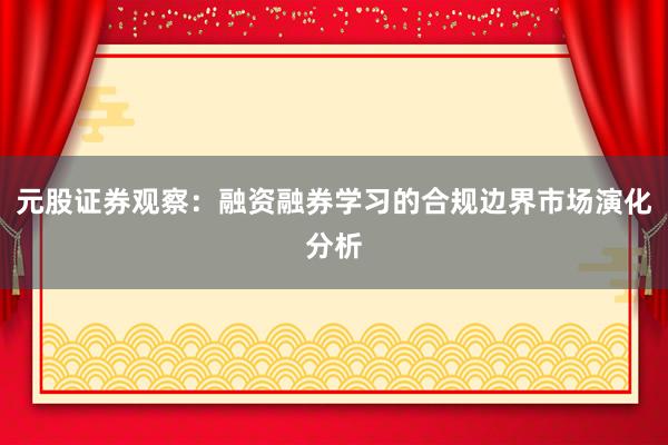 元股证券观察：融资融券学习的合规边界市场演化分析