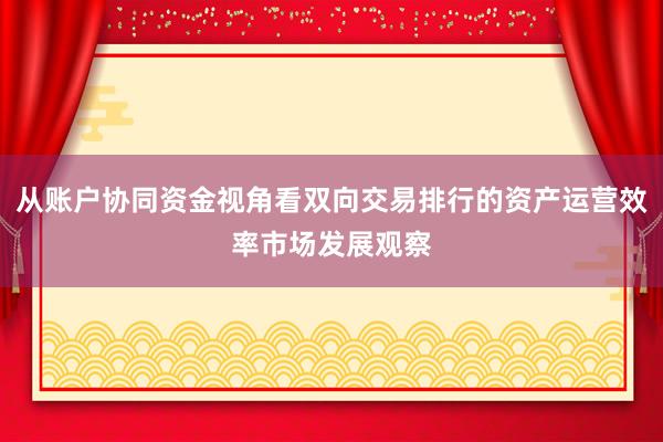 从账户协同资金视角看双向交易排行的资产运营效率市场发展观察