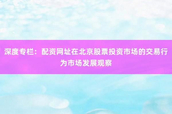 深度专栏：配资网址在北京股票投资市场的交易行为市场发展观察