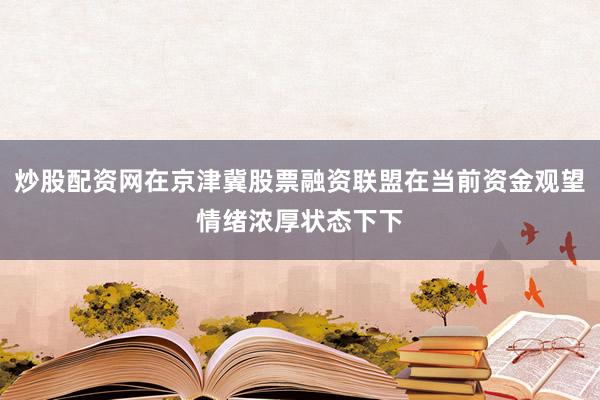 炒股配资网在京津冀股票融资联盟在当前资金观望情绪浓厚状态下下
