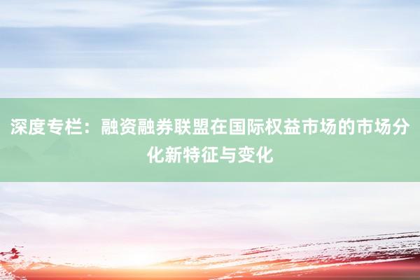 深度专栏：融资融券联盟在国际权益市场的市场分化新特征与变化