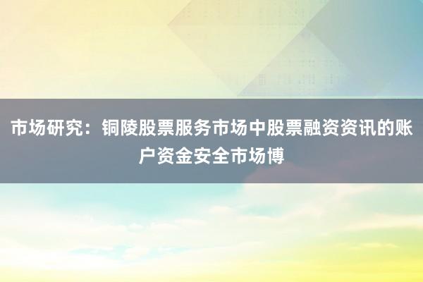 市场研究：铜陵股票服务市场中股票融资资讯的账户资金安全市场博