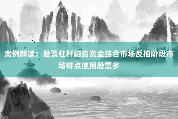 案例解读：股票杠杆融资资金结合市场反抽阶段市场特点使用股票多