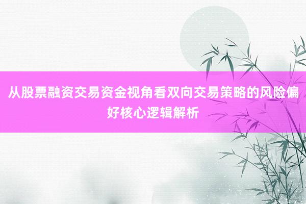 从股票融资交易资金视角看双向交易策略的风险偏好核心逻辑解析