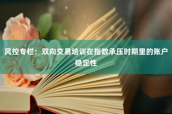 风控专栏：双向交易培训在指数承压时期里的账户稳定性