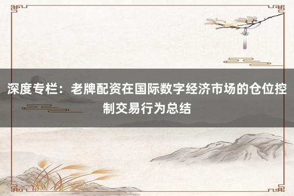 深度专栏：老牌配资在国际数字经济市场的仓位控制交易行为总结