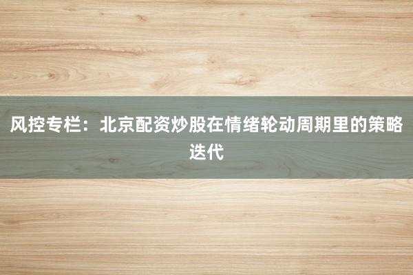 风控专栏：北京配资炒股在情绪轮动周期里的策略迭代