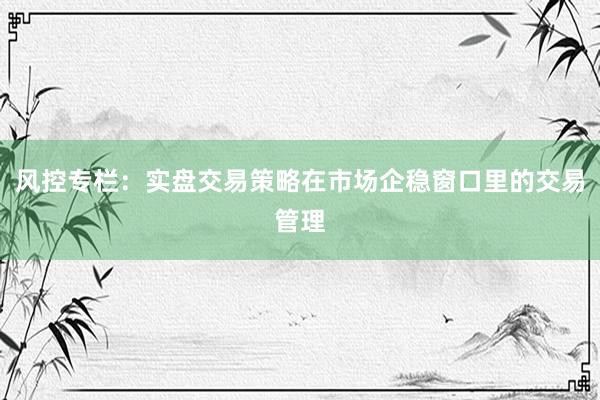 风控专栏：实盘交易策略在市场企稳窗口里的交易管理