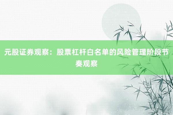 元股证券观察:股票杠杆白名单的风险管理阶段节奏观察