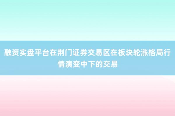 融资实盘平台在荆门证券交易区在板块轮涨格局行情演变中下的交易