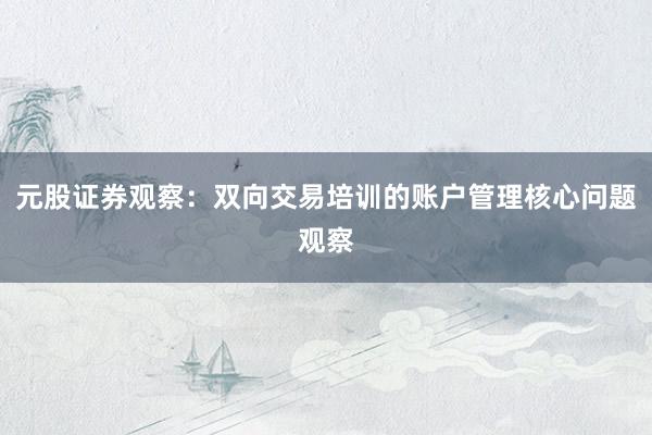 元股证券观察：双向交易培训的账户管理核心问题观察