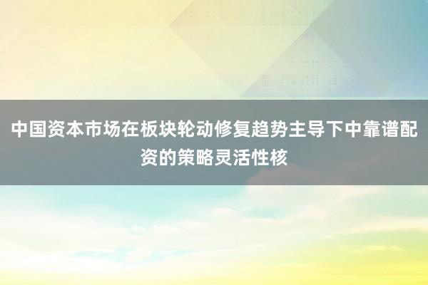 中国资本市场在板块轮动修复趋势主导下中靠谱配资的策略灵活性核