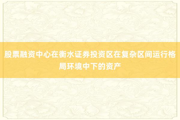 股票融资中心在衡水证券投资区在复杂区间运行格局环境中下的资产