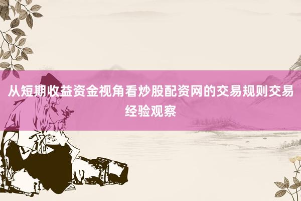 从短期收益资金视角看炒股配资网的交易规则交易经验观察