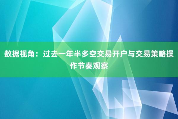 数据视角:过去一年半多空交易开户与交易策略操作节奏观察