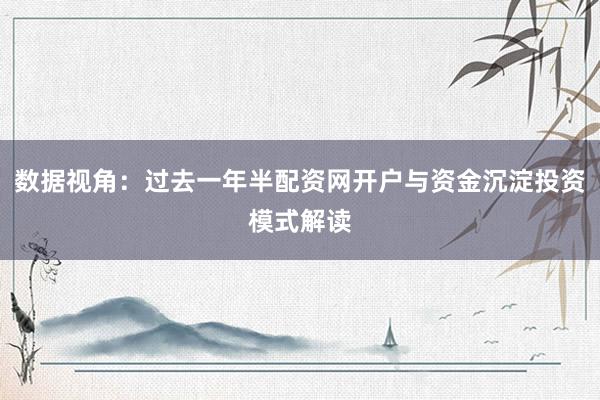 数据视角:过去一年半配资网开户与资金沉淀投资模式解读