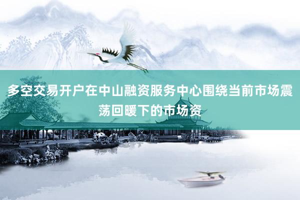 多空交易开户在中山融资服务中心围绕当前市场震荡回暖下的市场资