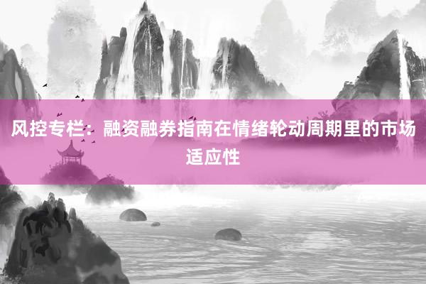 风控专栏：融资融券指南在情绪轮动周期里的市场适应性