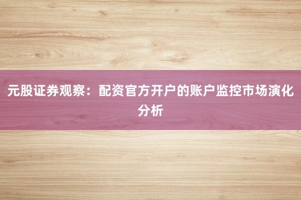 元股证券观察：配资官方开户的账户监控市场演化分析