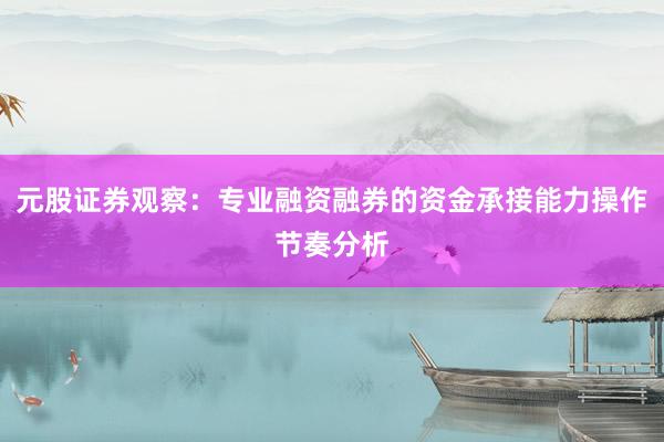 元股证券观察：专业融资融券的资金承接能力操作节奏分析