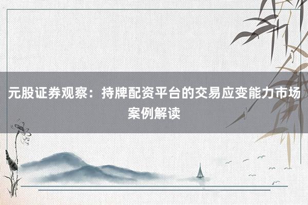 元股证券观察：持牌配资平台的交易应变能力市场案例解读