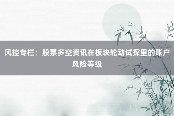 风控专栏：股票多空资讯在板块轮动试探里的账户风险等级