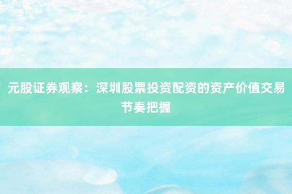 元股证券观察：深圳股票投资配资的资产价值交易节奏把握
