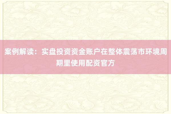 案例解读：实盘投资资金账户在整体震荡市环境周期里使用配资官方