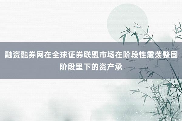 融资融券网在全球证券联盟市场在阶段性震荡整固阶段里下的资产承