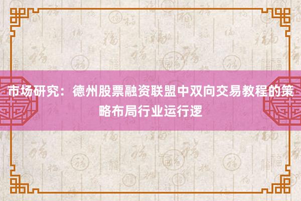 市场研究：德州股票融资联盟中双向交易教程的策略布局行业运行逻