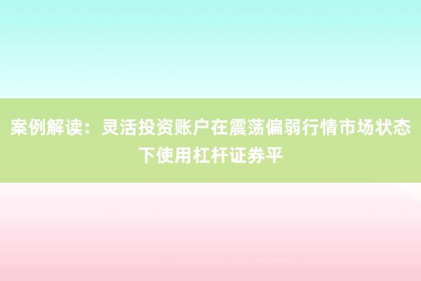 案例解读：灵活投资账户在震荡偏弱行情市场状态下使用杠杆证券平