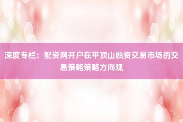 深度专栏：配资网开户在平顶山融资交易市场的交易策略策略方向观