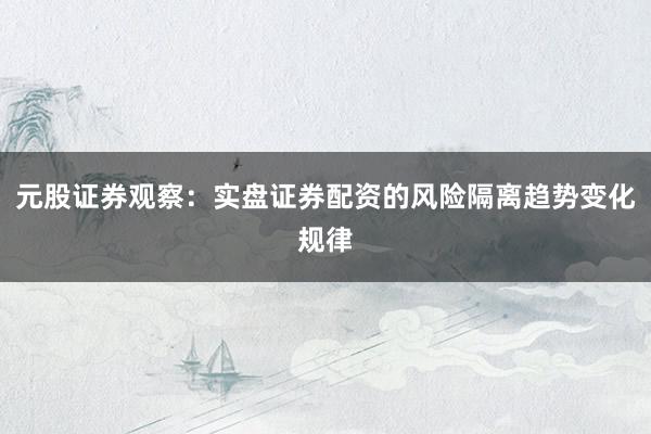 元股证券观察:实盘证券配资的风险隔离趋势变化规律