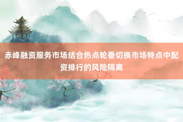 赤峰融资服务市场结合热点轮番切换市场特点中配资排行的风险隔离