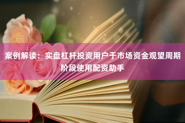 案例解读：实盘杠杆投资用户于市场资金观望周期阶段使用配资助手