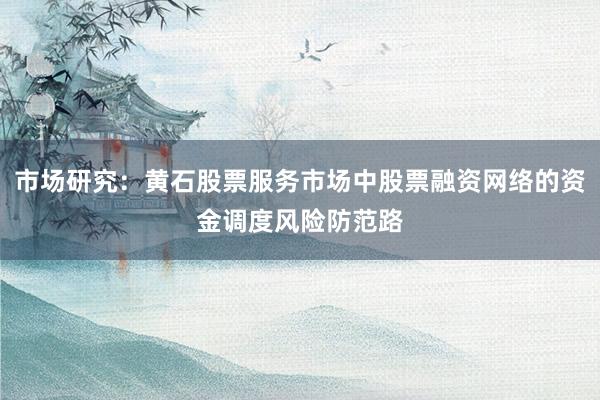 市场研究:黄石股票服务市场中股票融资网络的资金调度风险防范路